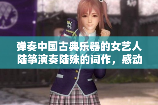 彈奏中國古典樂器的女藝人陸箏演奏陸殊的詞作，感動現場觀眾