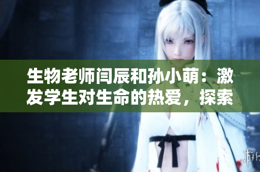 生物老師閆辰和孫小萌：激發學生對生命的熱愛，探索自然奧秘