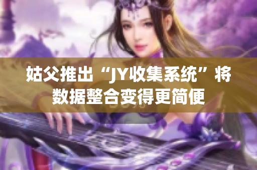 姑父推出“JY收集系統”將數據整合變得更簡便