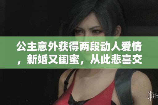 公主意外獲得兩段動人愛情，新婚又閨蜜，從此悲喜交加的人生故事