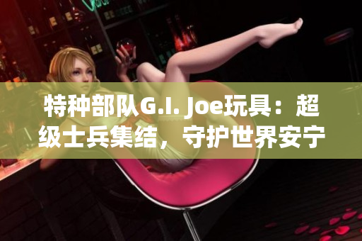 特種部隊G.I. Joe玩具：超級士兵集結，守護世界安寧