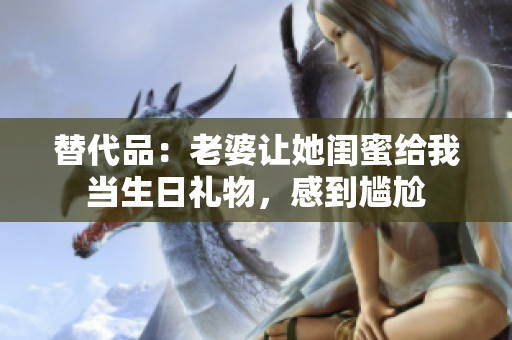 替代品：老婆讓她閨蜜給我當生日禮物，感到尷尬