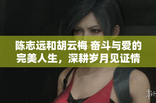 陳志遠和胡云梅 奮斗與愛的完美人生，深耕歲月見證情深義重