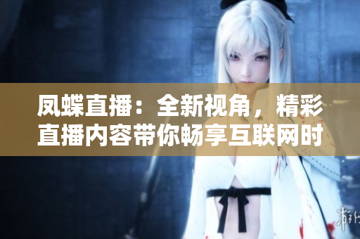 鳳蝶直播：全新視角，精彩直播內(nèi)容帶你暢享互聯(lián)網(wǎng)時(shí)代的樂(lè)趣