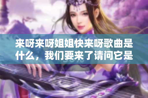 來(lái)呀來(lái)呀姐姐快來(lái)呀歌曲是什么，我們要來(lái)了請(qǐng)問(wèn)它是什么？