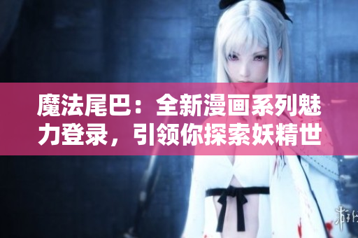 魔法尾巴：全新漫畫系列魅力登錄，引領你探索妖精世界