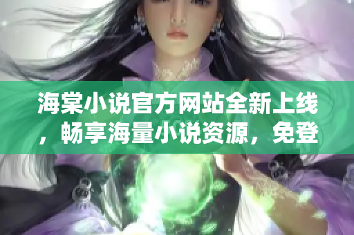 海棠小說官方網站全新上線，暢享海量小說資源，免登錄暢讀統統免費