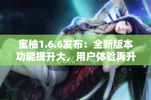 蜜柚1.6.6發布：全新版本功能提升大，用戶體驗再升級