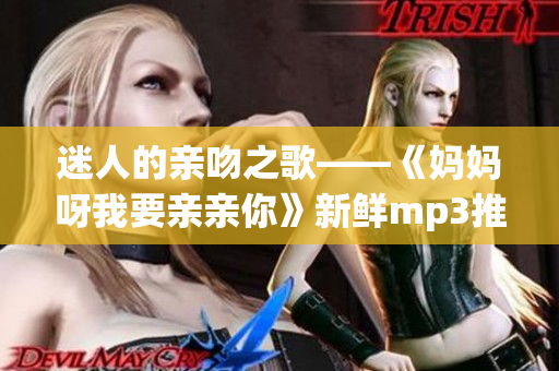 迷人的親吻之歌——《媽媽呀我要親親你》新鮮mp3推薦！