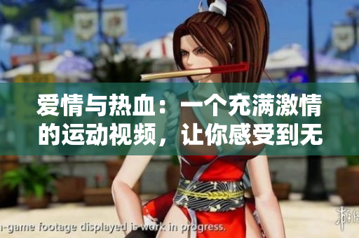 愛情與熱血：一個充滿激情的運動視頻，讓你感受到無限的感動和動力