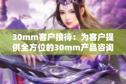 30mm客戶接待：為客戶提供全方位的30mm產(chǎn)品咨詢與服務(wù)