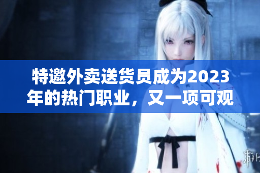 特邀外賣送貨員成為2023年的熱門職業，又一項可觀收入？