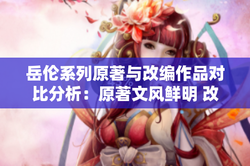 岳倫系列原著與改編作品對比分析：原著文風鮮明 改編渲染情感細膩