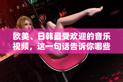 歐美、日韓最受歡迎的音樂視頻，這一句話告訴你哪些是MV中的熱門之選