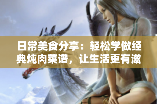 日常美食分享：輕松學(xué)做經(jīng)典燉肉菜譜，讓生活更有滋味