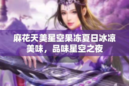 麻花天美星空果凍夏日冰涼美味，品味星空之夜
