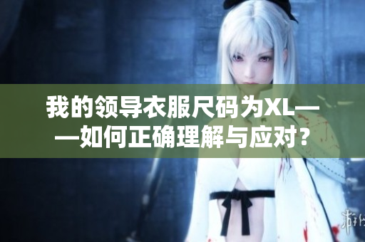 我的領(lǐng)導(dǎo)衣服尺碼為XL——如何正確理解與應(yīng)對(duì)？
