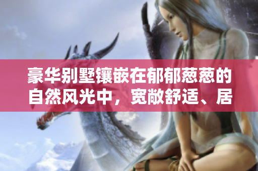豪華別墅鑲嵌在郁郁蔥蔥的自然風(fēng)光中，寬敞舒適、居住品質(zhì)超凡