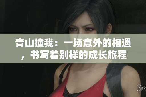 青山撞我：一場(chǎng)意外的相遇，書(shū)寫(xiě)著別樣的成長(zhǎng)旅程