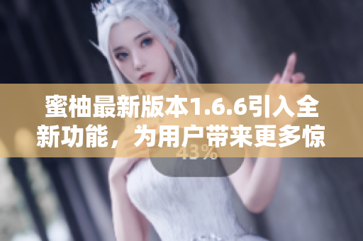 蜜柚最新版本1.6.6引入全新功能，為用戶帶來更多驚喜!