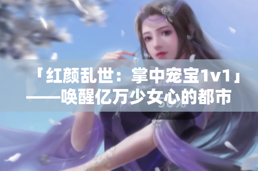 「紅顏亂世：掌中寵寶1v1」——喚醒億萬少女心的都市情感小說