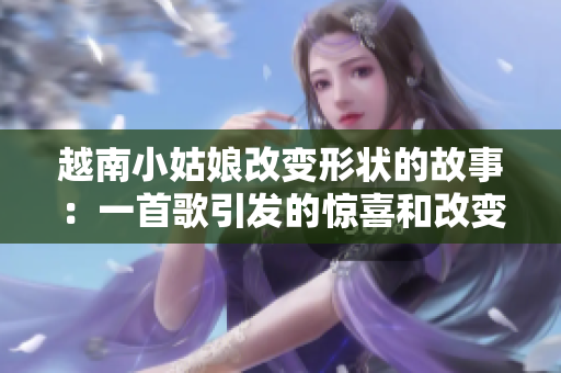 越南小姑娘改變形狀的故事：一首歌引發(fā)的驚喜和改變