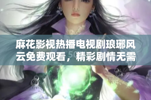 麻花影視熱播電視劇瑯琊風(fēng)云免費(fèi)觀看，精彩劇情無(wú)需等待