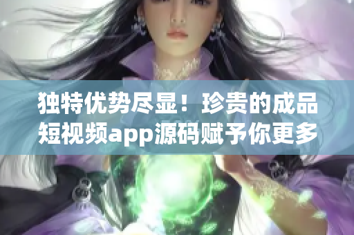 獨特優勢盡顯！珍貴的成品短視頻app源碼賦予你更多創作自由