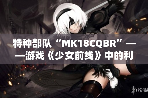 特種部隊(duì)“MK18CQBR”——游戲《少女前線》中的利器