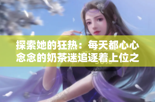 探索她的狂熱：每天都心心念念的奶茶迷追逐著上位之路