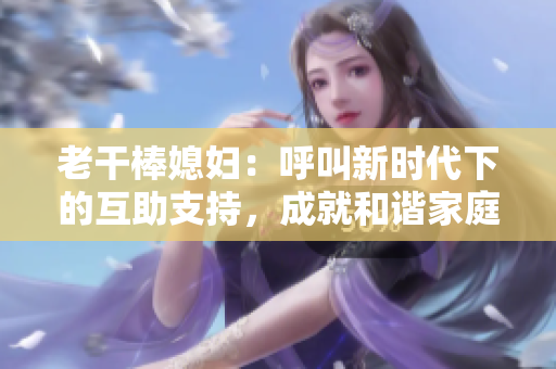 老干棒媳婦：呼叫新時(shí)代下的互助支持，成就和諧家庭成長