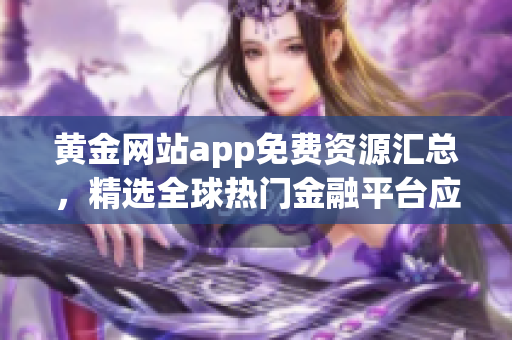 黃金網(wǎng)站app免費(fèi)資源匯總，精選全球熱門(mén)金融平臺(tái)應(yīng)用推薦