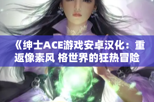 《紳士ACE游戲安卓漢化：重返像素風 格世界的狂熱冒險》