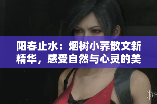 陽春止水：煙樹小蕎散文新精華，感受自然與心靈的美妙交融