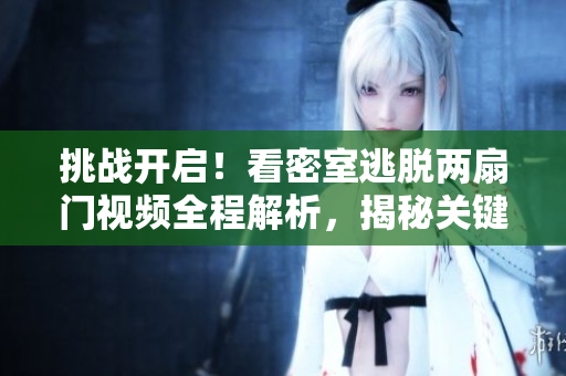 挑戰(zhàn)開啟！看密室逃脫兩扇門視頻全程解析，揭秘關(guān)鍵技巧和驚險(xiǎn)瞬間