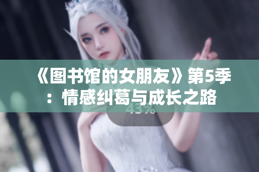 《圖書館的女朋友》第5季：情感糾葛與成長之路