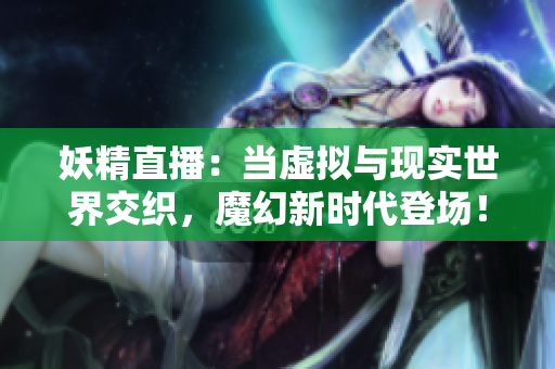 妖精直播：當(dāng)虛擬與現(xiàn)實(shí)世界交織，魔幻新時(shí)代登場！