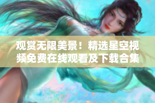 觀賞無(wú)限美景！精選星空視頻免費(fèi)在線觀看及下載合集