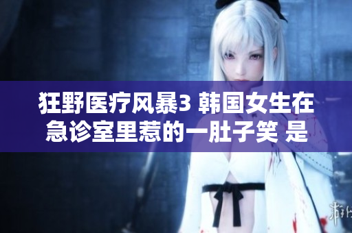 狂野醫(yī)療風(fēng)暴3 韓國女生在急診室里惹的一肚子笑 是什么節(jié)目