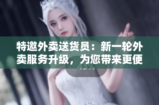 特邀外賣送貨員：新一輪外賣服務(wù)升級，為您帶來更便捷的送餐體驗(yàn)