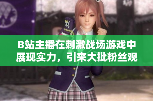 B站主播在刺激戰(zhàn)場(chǎng)游戲中展現(xiàn)實(shí)力，引來(lái)大批粉絲觀看直播