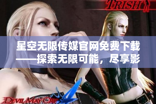 星空無限傳媒官網(wǎng)免費下載——探索無限可能，盡享影音盛宴