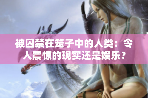 被囚禁在籠子中的人類：令人震驚的現(xiàn)實(shí)還是娛樂？