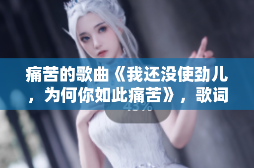 痛苦的歌曲《我還沒使勁兒，為何你如此痛苦》，歌詞情感飽滿