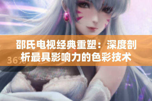邵氏電視經(jīng)典重塑：深度剖析最具影響力的色彩技術(shù)