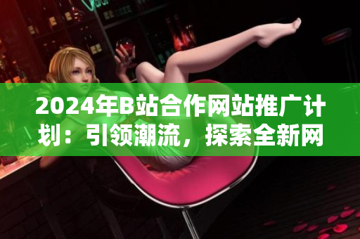 2024年B站合作網(wǎng)站推廣計劃：引領(lǐng)潮流，探索全新網(wǎng)站風(fēng)向