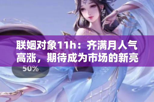 聯(lián)姻對(duì)象11h：齊滿月人氣高漲，期待成為市場(chǎng)的新亮點(diǎn)