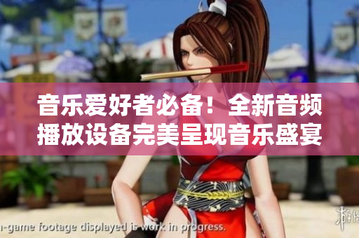 音樂愛好者必備！全新音頻播放設備完美呈現音樂盛宴