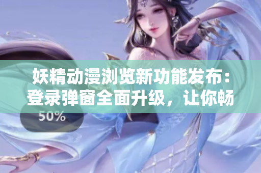妖精動漫瀏覽新功能發布：登錄彈窗全面升級，讓你暢享精彩內容