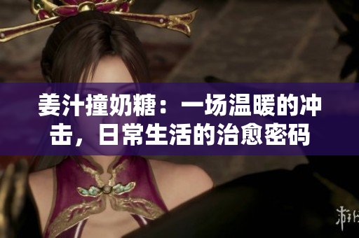 姜汁撞奶糖：一場溫暖的沖擊，日常生活的治愈密碼